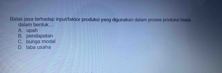 Balas jasa terhadap input/faktor produksi yang digunakan dalam proses produksi biasa
dalam bentuk....
A. upah
B. pendapatan
C. bunga modal
D. laba usaha