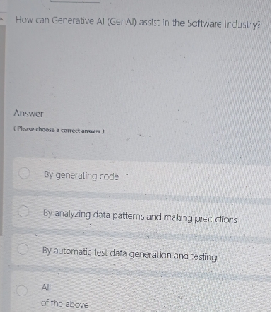 How can Generative Al (GenAI) assist in the Software Industry?
Answer
( Please choose a correct answer )
By generating code
By analyzing data patterns and making predictions
By automatic test data generation and testing
All
of the above