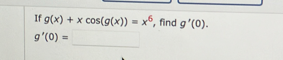 If g(x)+xcos (g(x))=x^6 , find g'(0).
g'(0)=□