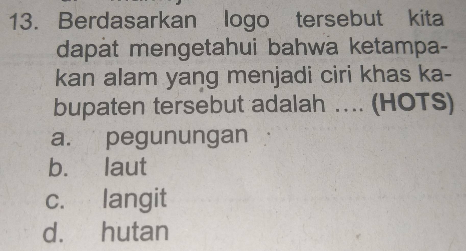 Berdasarkan logo tersebut kita
dapat mengetahui bahwa ketampa-
kan alam yang menjadi ciri khas ka-
bupaten tersebut adalah …. (HOTS)
a. pegunungan
b. laut
c. langit
d. hutan