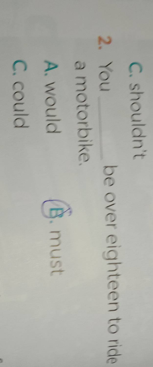 C. shouldn't
2. You_
be over eighteen to ride 
a motorbike.
A. would
B. must
C. could