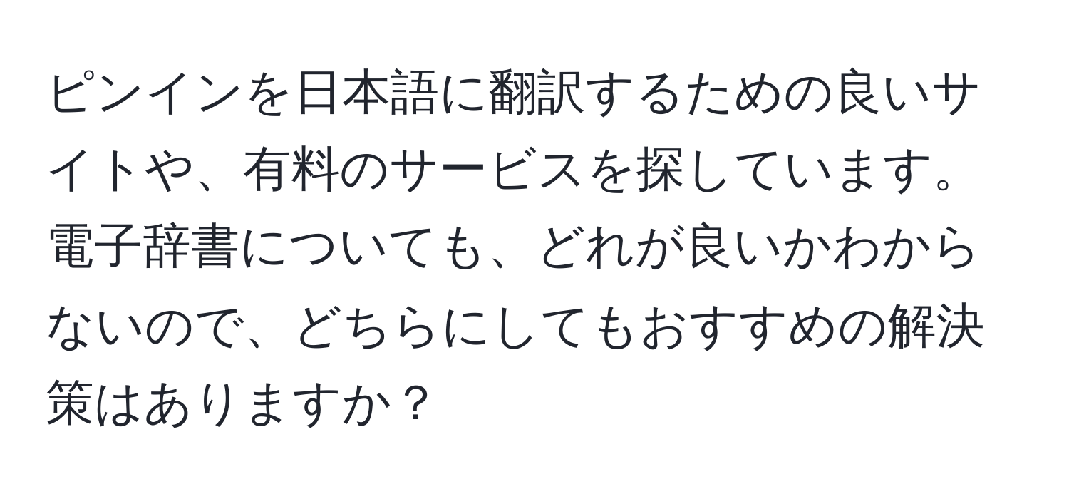 ピンインを日本語に翻訳するための良いサイトや、有料のサービスを探しています。電子辞書についても、どれが良いかわからないので、どちらにしてもおすすめの解決策はありますか？