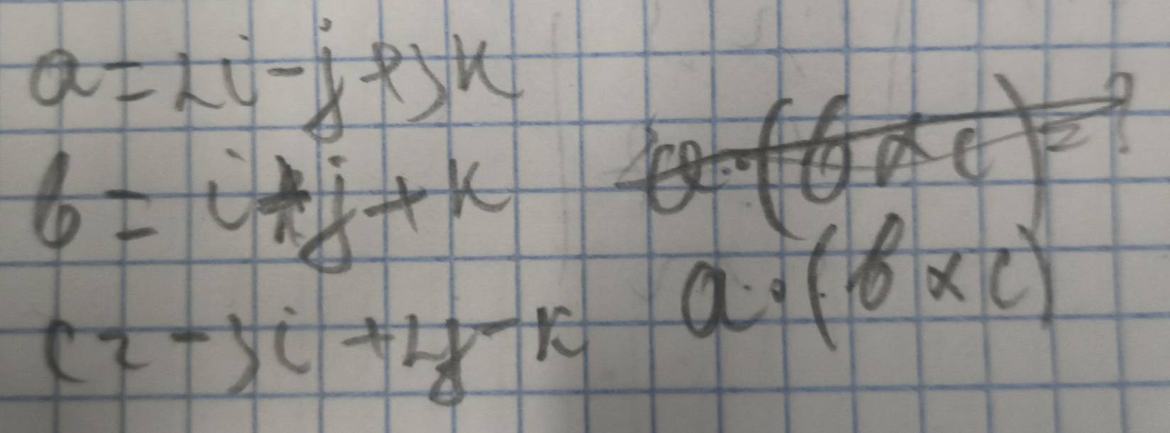 a=2i-j-j+jk
6=i+j+k
(2-3i+4-k a· (b* c)