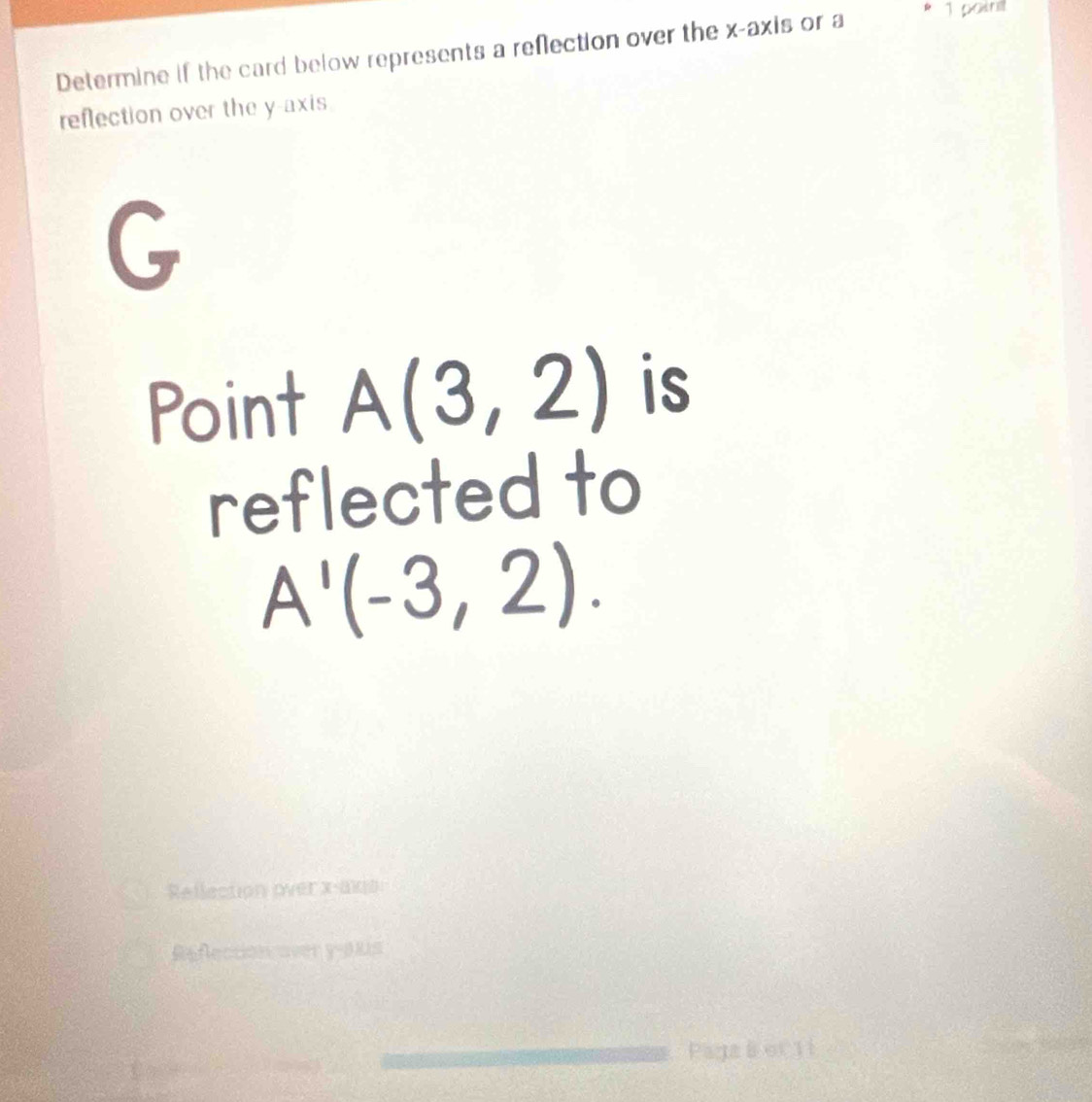 Determine if the card below represents a reflection over the x-axis or a
1 painl
reflection over the y-axis
G
Point A(3,2) is
reflected to
A'(-3,2).
Rellection over x -axo
Reflection over y -08s
Paga B of 11