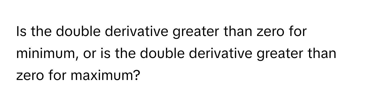 Solved: Is the double derivative greater than zero for minimum, or is ...