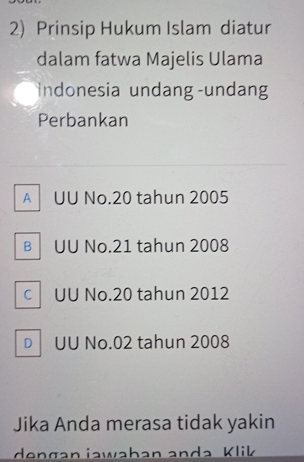 Prinsip Hukum Islam diatur
dalam fatwa Majelis Ulama
indonesia undang-undang
Perbankan
A UU No. 20 tahun 2005
B . UU No. 21 tahun 2008
C UU No. 20 tahun 2012
D UU No. 02 tahun 2008
Jika Anda merasa tidak yakin
dengan iawahan anda Klik