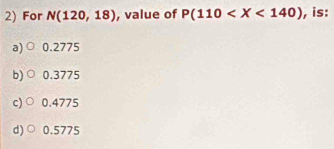 For N(120,18) , value of P(110 , is:
a) 0.2775
b) 0.3775
c) 0.4775
d)○ 0.5775