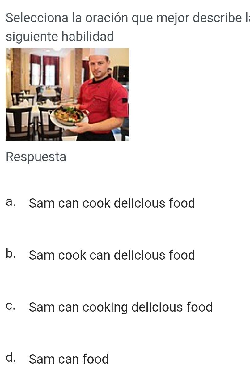 Selecciona la oración que mejor describe la
siguiente habilidad
Respuesta
a. Sam can cook delicious food
b. Sam cook can delicious food
c. Sam can cooking delicious food
d. Sam can food