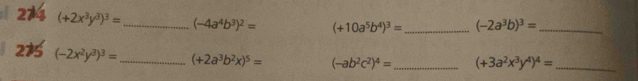 274 (+2x^3y^3)^3= _ (-4a^4b^3)^2= (+10a^5b^4)^3= _ (-2a^3b)^3= _ 
219 (-2x^2y^3)^3= _ (+2a^3b^2x)^5= (-ab^2c^2)^4= _ (+3a^2x^3y^4)^4= _