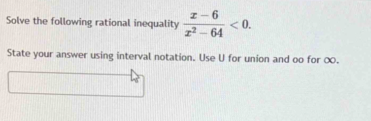 Solve the following rational inequality  (x-6)/x^2-64 <0</tex>. 
State your answer using interval notation. Use U for union and oo for ∞.