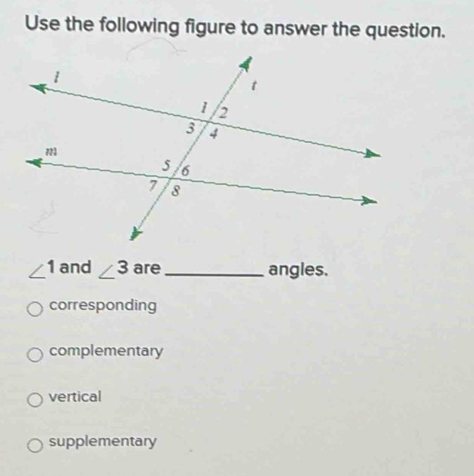 Use the following figure to answer the question.
∠ 1 and ∠ 3 are _angles.
corresponding
complementary
vertical
supplementary