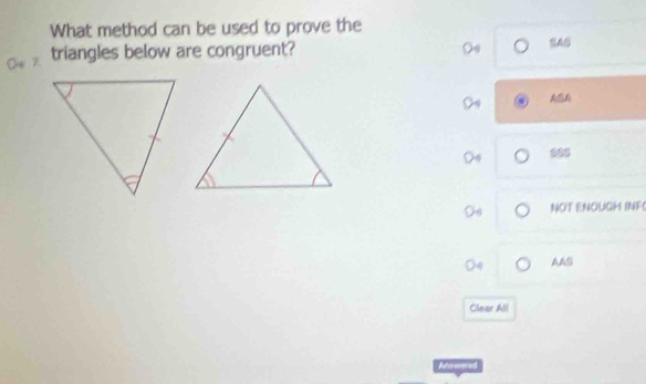 What method can be used to prove the 
triangles below are congruent? A 
NOT ENOUGH INF 
AAS 
Clear All 
Aroavn ad