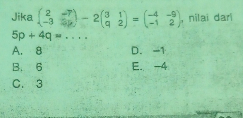 Jika beginpmatrix 2&-7 -3&35endpmatrix -2beginpmatrix 3&1 q&2endpmatrix =beginpmatrix -4&-9 -1&2endpmatrix , nilai dari
5p+4q= ∴ △ A, 
.
A. 8 D. -1
B. 6 E. -4
C. 3