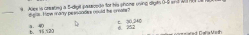 Alex is creating a 5-digit passcode for his phone using digits 6-9 and will not be repul
_
digits. How many passcodes could he create?
a. 40 c. 30, 240
b. 15,120 d. 252
r completed DeltaMath