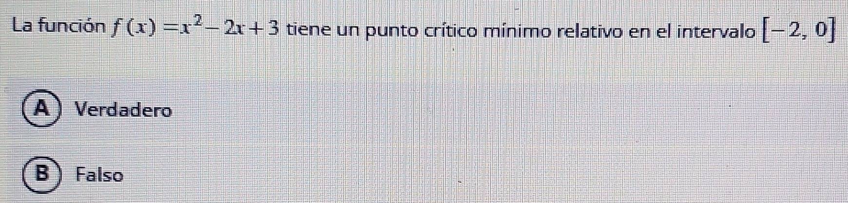 La función f(x)=x^2-2x+3 tiene un punto crítico mínimo relativo en el intervalo [-2,0]
A ) Verdadero
B Falso