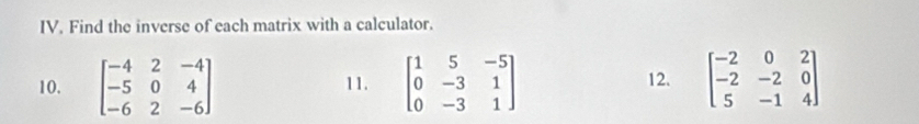 Find the inverse of each matrix with a calculator.
10. beginbmatrix -4&2&-4 -5&0&4 -6&2&-6endbmatrix 11. beginbmatrix 1&5&-5 0&-3&1 0&-3&1endbmatrix 12. beginbmatrix -2&0&2 -2&-2&0 5&-1&4endbmatrix