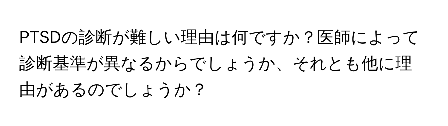 PTSDの診断が難しい理由は何ですか？医師によって診断基準が異なるからでしょうか、それとも他に理由があるのでしょうか？