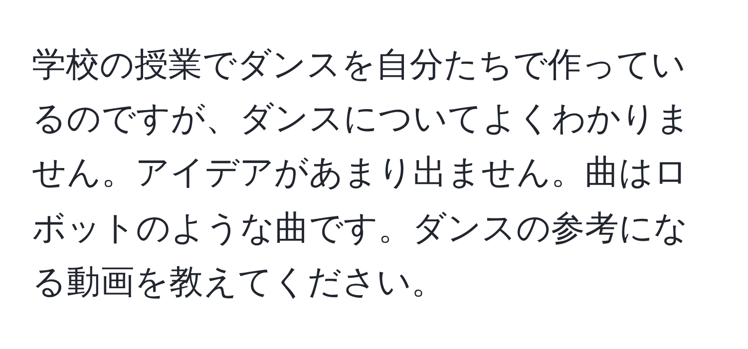 学校の授業でダンスを自分たちで作っているのですが、ダンスについてよくわかりません。アイデアがあまり出ません。曲はロボットのような曲です。ダンスの参考になる動画を教えてください。