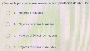 ¿Cuál es la principal consecuencia de la implantación de un ERP?
a. Mejores productos
b. Mejores recursos humanos
c. Mejores prácticas de negocio
d. Mejores recursos materiales