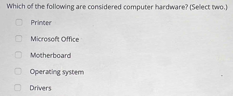 Which of the following are considered computer hardware? (Select two.)
Printer
Microsoft Office
Motherboard
Operating system
Drivers