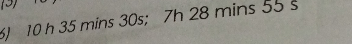 (3) 
6) 10 h 35 mins 30s; 7h 28 mins 55 s
