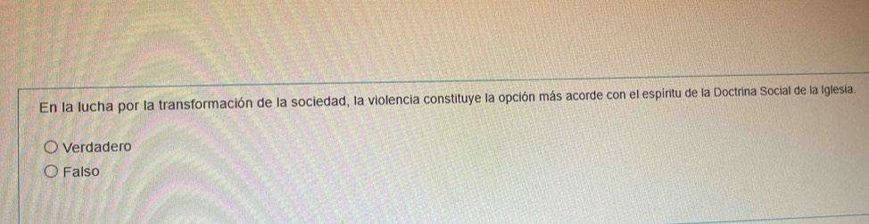 En la lucha por la transformación de la sociedad, la violencia constituye la opción más acorde con el espíritu de la Doctrina Social de la Iglesia.
Verdadero
Falso