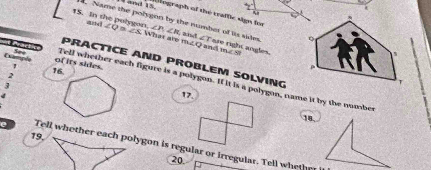 and 15. 
a 
tograph of the traffic sign for 
15. In the polygon. ∠ Q≌ ∠ S What are m∠Qand m∠ S? 
and ∠ P, ∠ R and ∠ T. Name the polygon by the number of its sides are right angles. 
See 
Example of its sides. 
PRACTICE AND PROBLEM SOLVING 
1 
2 
Practic Tell whether each figure is a polygon. If it is a polygon, name it by the number 
3 
417. 
18, 
19. 
e Tell whether each polygon is regular or irregular. Tell whethn 
20.