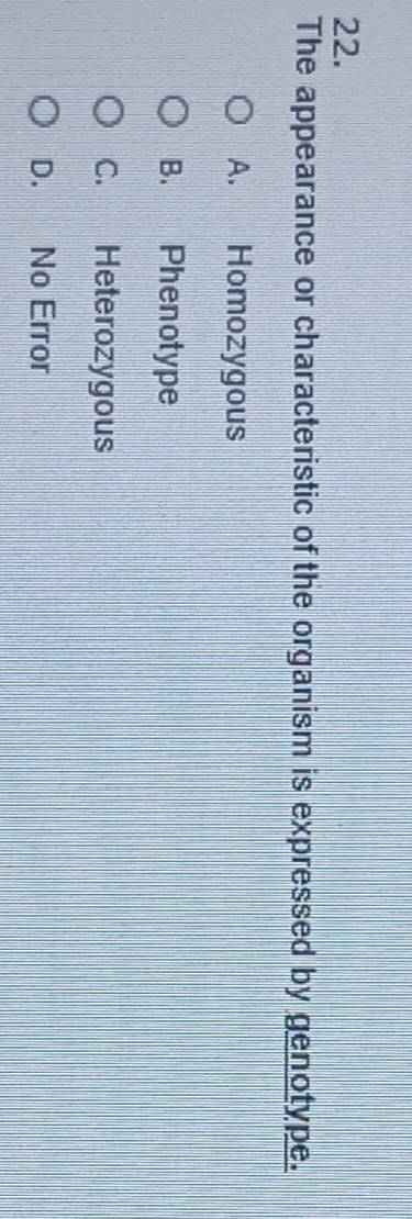 The appearance or characteristic of the organism is expressed by genotype.
A. Homozygous
B. Phenotype
C. Heterozygous
D. No Error