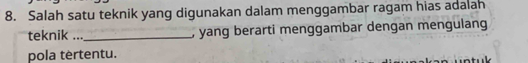 Salah satu teknik yang digunakan dalam menggambar ragam hias adalah 
teknik ..._ , yang berarti menggambar dengan mengulang 
pola tèrtentu.