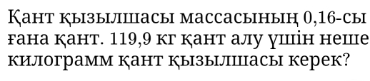 Кант кызылiпiасы массасыныη 0,16 -сы 
гана Ķант. 119, 9 кг ант алу шін неше 
килограмм кант кызылпПасы керек?