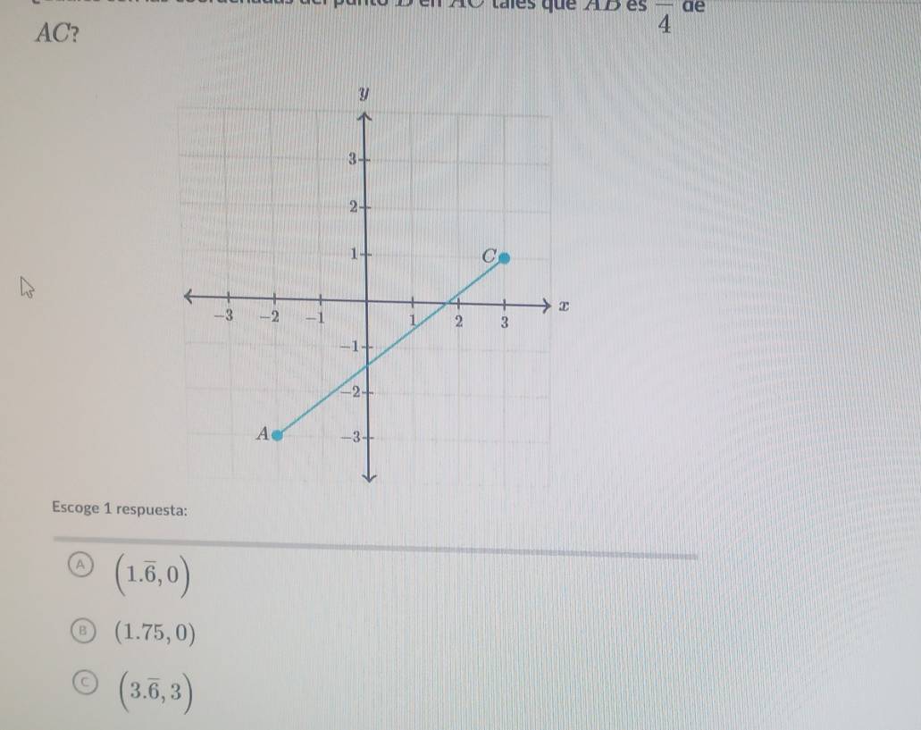 es que AD es overline 4 ae
AC?
Escoge 1 respuesta:
A (1.overline 6,0)
(1.75,0)
(3.overline 6,3)