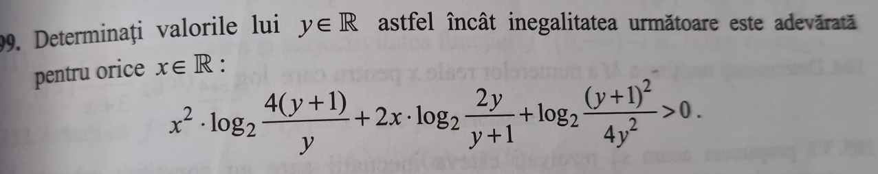 Determinați valorile lui y∈ R astfel încât inegalitatea următoare este adevărată
pentru orice x∈ R.
x^2· log _2 (4(y+1))/y +2x· log _2 2y/y+1 +log _2frac (y+1)^24y^2>0.