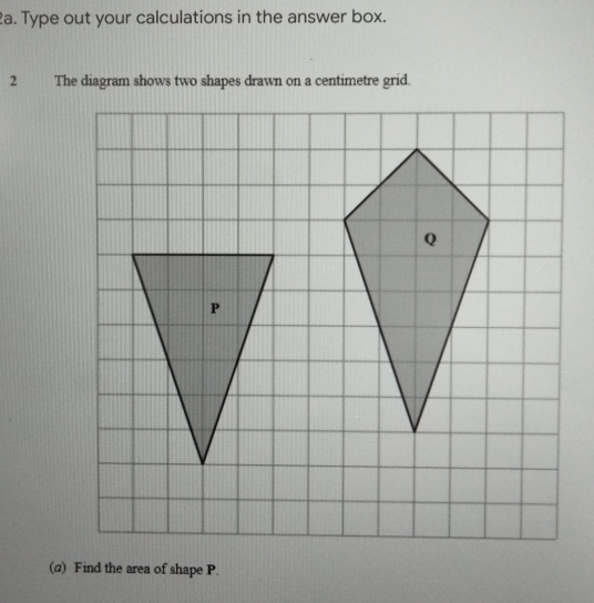 Type out your calculations in the answer box.
2        The diagram shows two shapes drawn on a centimetre grid..
(a)  Find the area of shape P