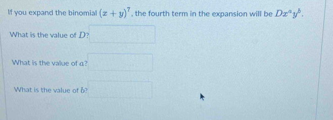 If you expand the binomial (x+y)^7 , the fourth term in the expansion will be Dx^ay^b. 
What is the value of D? □ 
What is the value of a? □ 3x+2) 
What is the value of b?