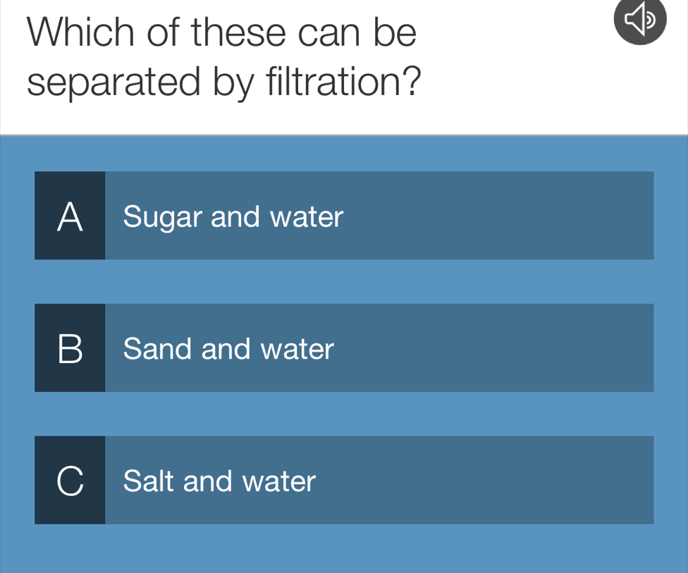 Which of these can be
separated by filtration?
A Sugar and water
B 
Sand and water
Salt and water