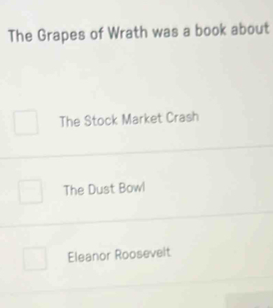 The Grapes of Wrath was a book about
The Stock Market Crash
The Dust Bowl
Eleanor Roosevelt