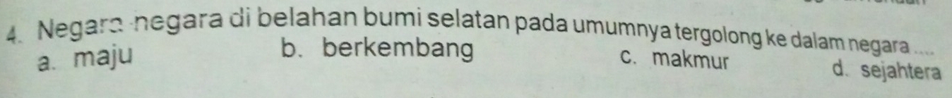 Negara ·negara di belahan bumi selatan pada umumnya tergolong ke dalam negara ....
b. berkembang d. sejahtera
a. maju c. makmur