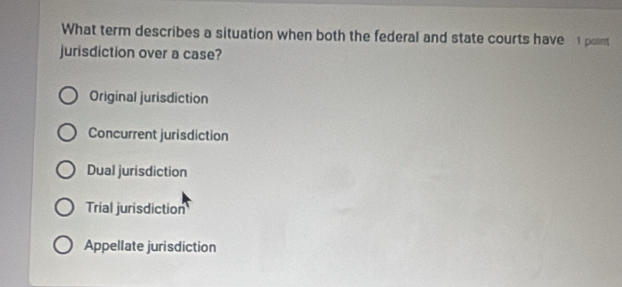 What term describes a situation when both the federal and state courts have 1 polnt
jurisdiction over a case?
Original jurisdiction
Concurrent jurisdiction
Dual jurisdiction
Trial jurisdiction
Appellate jurisdiction