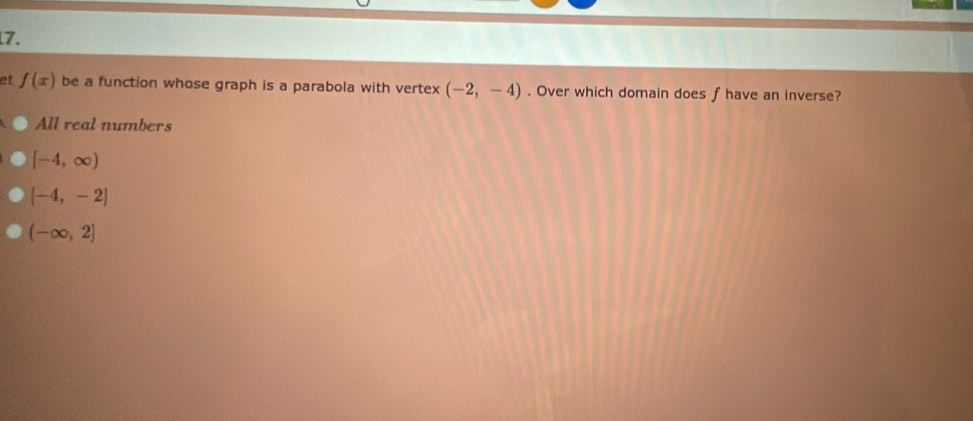 et f(x) be a function whose graph is a parabola with vertex (-2,-4). Over which domain does fhave an inverse?
All real numbers
[-4,∈fty )
[-4,-2]
(-∈fty ,2]