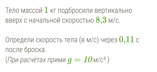 Τело массой 1 кг лодбросили вертикально 
вверх с начальной скоростью 8,3 м/с. 
Олредели скорость тела (в м/с) через О,11 с 
после броска. 
Πρи Ρасчёτах πрими g=10M/c^2.)