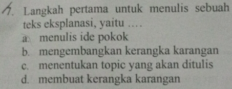 Langkah pertama untuk menulis sebuah
teks eksplanasi, yaitu ….
a menulis ide pokok
b. mengembangkan kerangka karangan
c. menentukan topic yang akan ditulis
d. membuat kerangka karangan