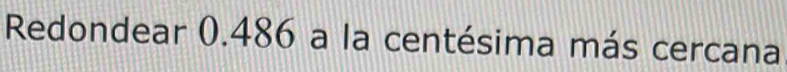 Redondear 0.486 a la centésima más cercana