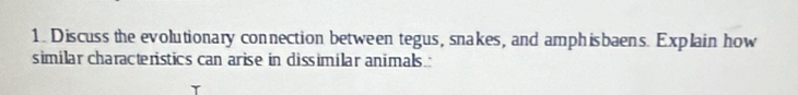 Discuss the evolutionary connection between tegus, snakes, and amphisbaens. Explain how 
similar characteristics can arise in dissimilar animals :