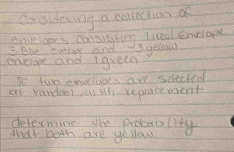 considering a collection of 
envelgees cansisting lireal Emelope
3 Biue evclge and (yellow 
enelope and Igveen 
ie two envelyoes are sclected 
at random, wHilll replacement 
determine the probablity 
that both are yellow