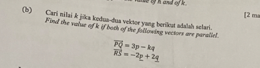 mue of hand of k. 
[2 ma 
(b) Cari nilai k jika kedua-dua vektor yang berikut adalah selari. 
Find the value of k if both of the following vectors are parallel.
vector PQ=3p-kq
vector RS=-2_ p+2_ q