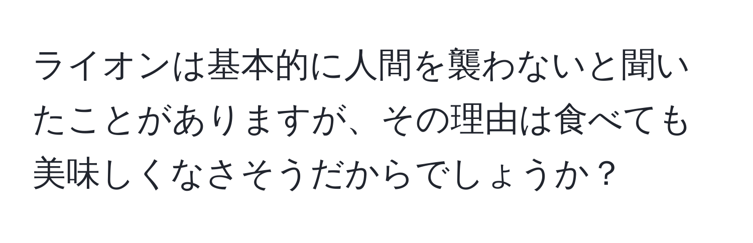 ライオンは基本的に人間を襲わないと聞いたことがありますが、その理由は食べても美味しくなさそうだからでしょうか？