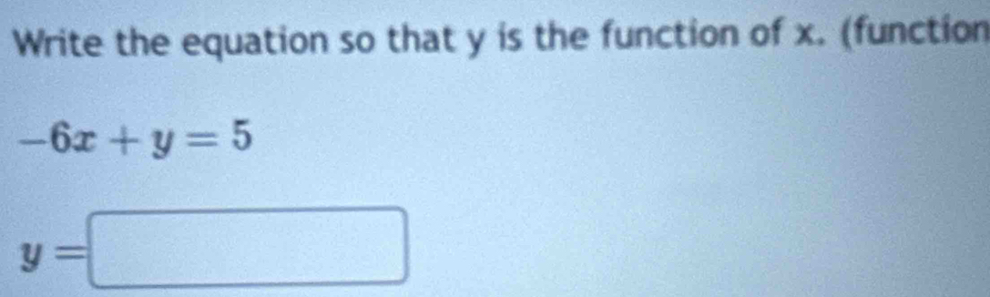 Write the equation so that y is the function of x. (function
-6x+y=5
y=□