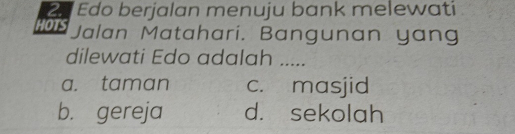 Edo berjalan menuju bank melewati
HOTS Jalan Matahari. Bangunan yang
dilewati Edo adalah .....
a. taman c. masjid
b. gereja d. sekolah