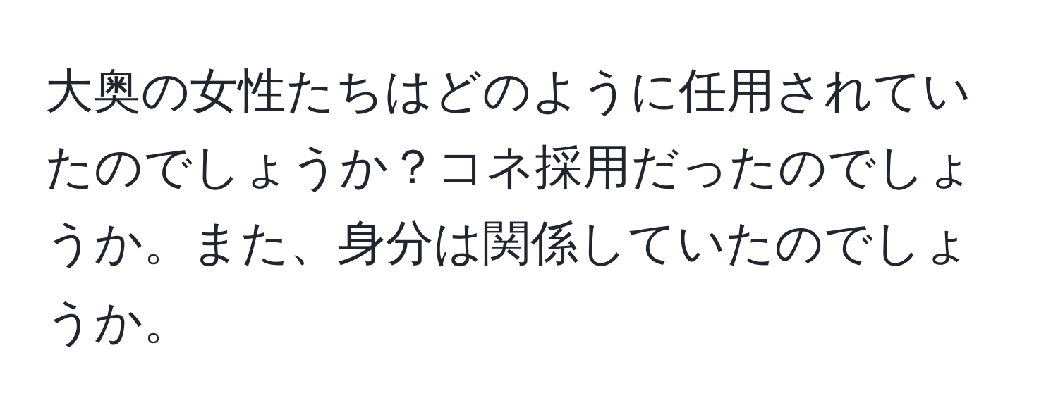 大奥の女性たちはどのように任用されていたのでしょうか？コネ採用だったのでしょうか。また、身分は関係していたのでしょうか。