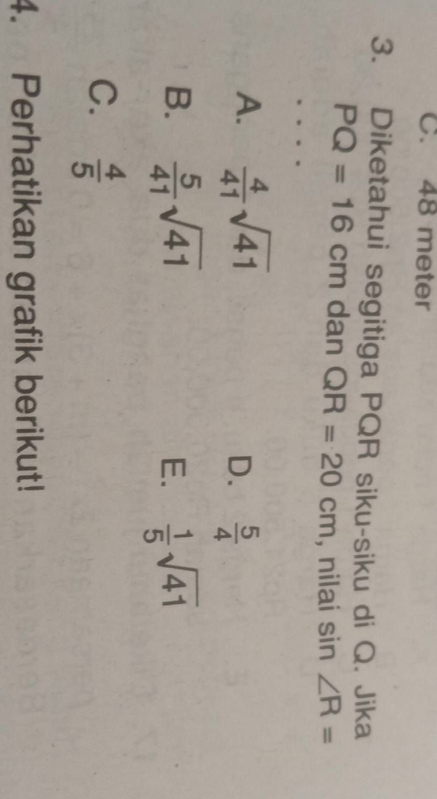 C. 48 meter
3. Diketahui segitiga PQR siku-siku di Q. Jika
PQ=16cm dan QR=20cm , nilai sin ∠ R=
A.  4/41 sqrt(41)
D.  5/4 
B.  5/41 sqrt(41)  1/5 sqrt(41)
E.
C.  4/5 
4. Perhatikan grafik berikut!